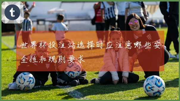世界杯投注站选择时应注意哪些安全性和规则要求