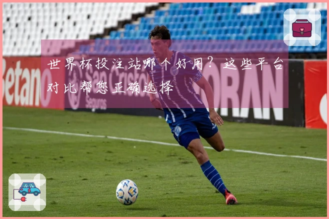 世界杯投注站哪个好用？这些平台对比帮您正确选择