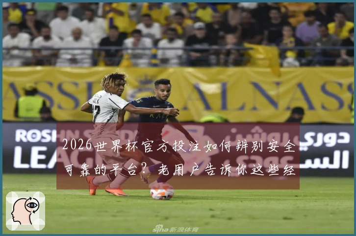 2026世界杯官方投注如何辨别安全可靠的平台？老用户告诉你这些经验！