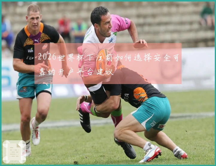 2026世界杯下注前如何选择安全可靠的开户平台建议