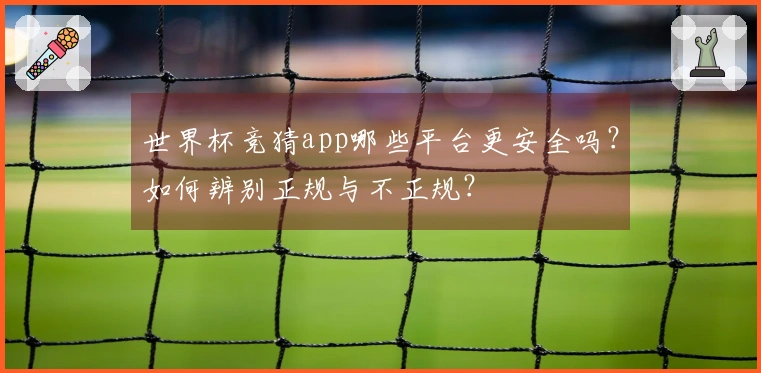 世界杯竞猜app哪些平台更安全吗？如何辨别正规与不正规？