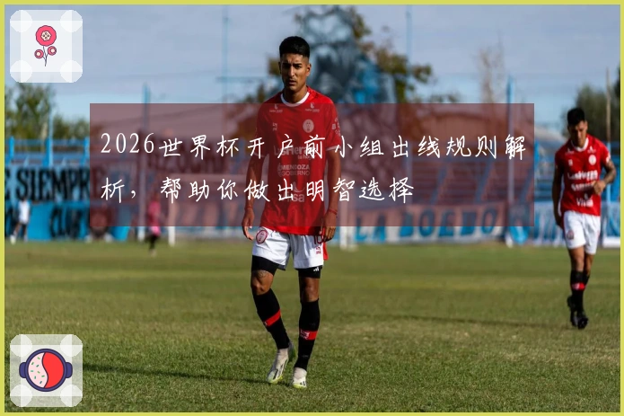 2026世界杯开户前小组出线规则解析，帮助你做出明智选择