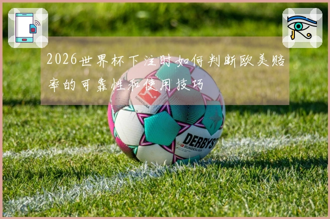 2026世界杯下注时如何判断欧美赔率的可靠性和使用技巧