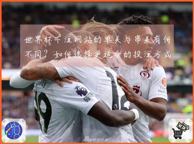 世界杯下注网站的单关与串关有何不同？如何选择更适合的投注方式？
