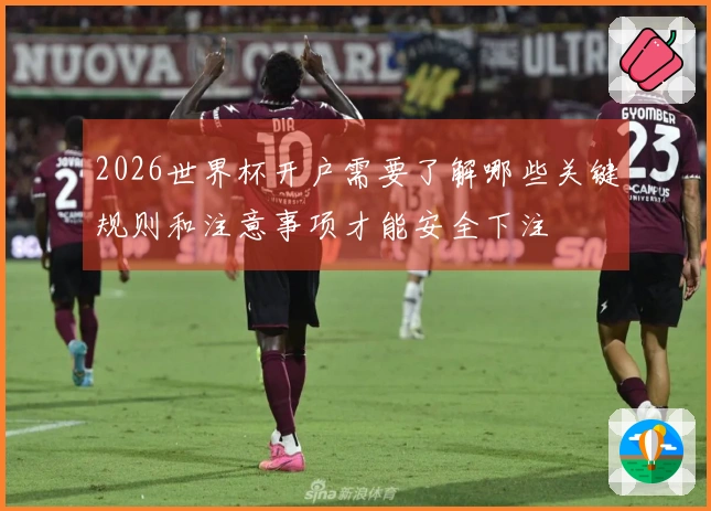 2026世界杯开户需要了解哪些关键规则和注意事项才能安全下注