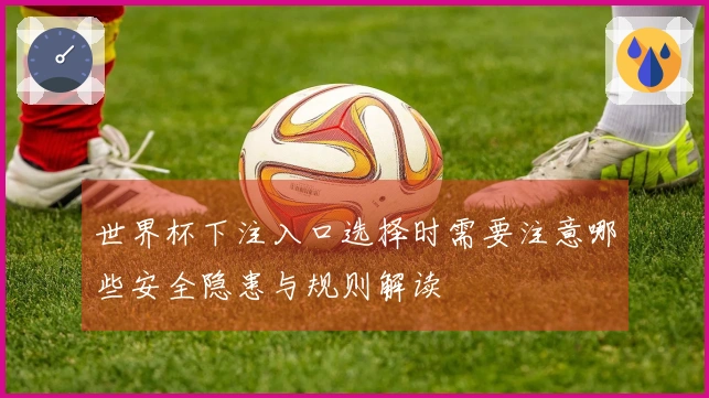 世界杯下注入口选择时需要注意哪些安全隐患与规则解读
