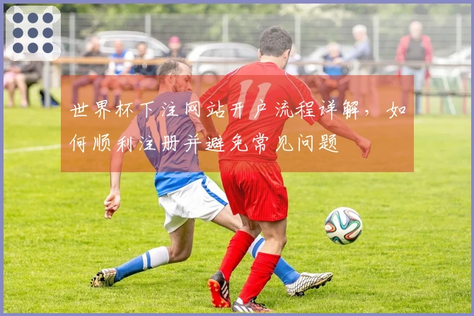 世界杯下注网站开户流程详解，如何顺利注册并避免常见问题