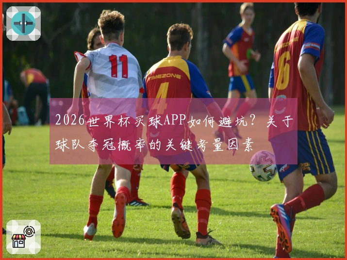 2026世界杯买球APP如何避坑？关于球队夺冠概率的关键考量因素